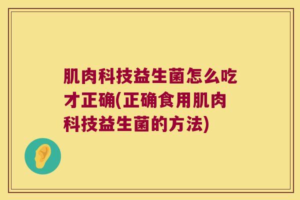 肌肉科技益生菌怎么吃才正确(正确食用肌肉科技益生菌的方法)