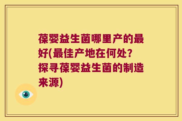 葆婴益生菌哪里产的好(佳产地在何处？探寻葆婴益生菌的制造来源)