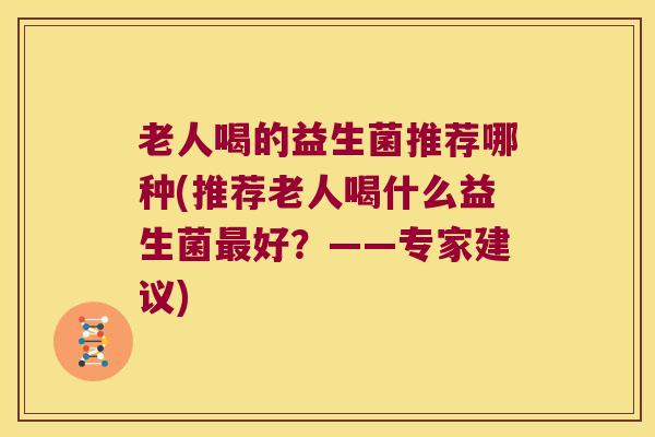 老人喝的益生菌推荐哪种(推荐老人喝什么益生菌好?——专家建议) 老人喝的益生菌推荐哪种(推荐老人喝什么益生菌好?——专家建议)