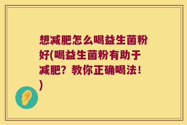 想怎么喝益生菌粉好(喝益生菌粉有助于?教你正确喝法!) 想怎么喝益生菌粉好(喝益生菌粉有助于?教你正确喝法!)