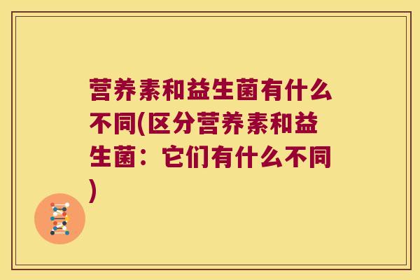 营养素和益生菌有什么不同(区分营养素和益生菌：它们有什么不同)