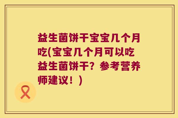 益生菌饼干宝宝几个月吃(宝宝几个月可以吃益生菌饼干?参考营养师建议!) 益生菌饼干宝宝几个月吃(宝宝几个月可以吃益生菌饼干?参考营养师建议!)