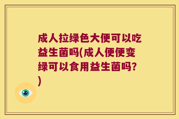 成人拉绿色大便可以吃益生菌吗(成人便便变绿可以食用益生菌吗？)