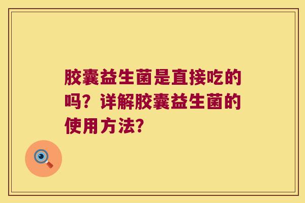 胶囊益生菌是直接吃的吗?详解胶囊益生菌的使用方法? 胶囊益生菌是直接吃的吗?详解胶囊益生菌的使用方法?