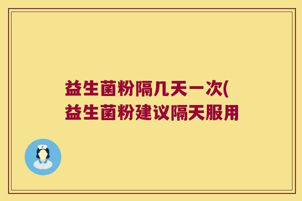 益生菌粉隔几天一次(益生菌粉建议隔天服用