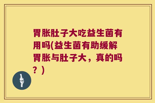 胃胀肚子大吃益生菌有用吗(益生菌有助缓解胃胀与肚子大，真的吗？)
