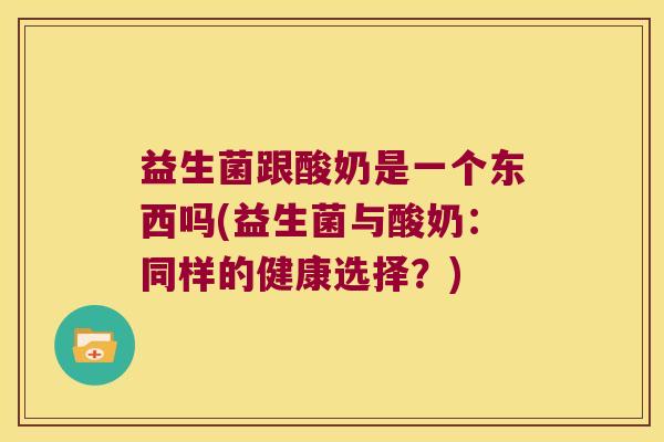 益生菌跟酸奶是一个东西吗(益生菌与酸奶:同样的健康选择?) 益生菌跟酸奶是一个东西吗(益生菌与酸奶:同样的健康选择?)