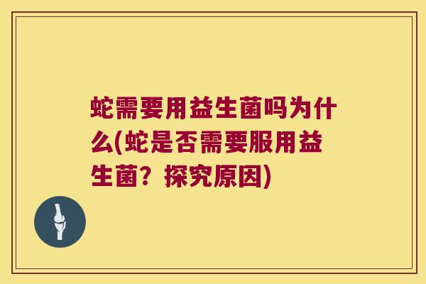 蛇需要用益生菌吗为什么(蛇是否需要服用益生菌？探究原因)