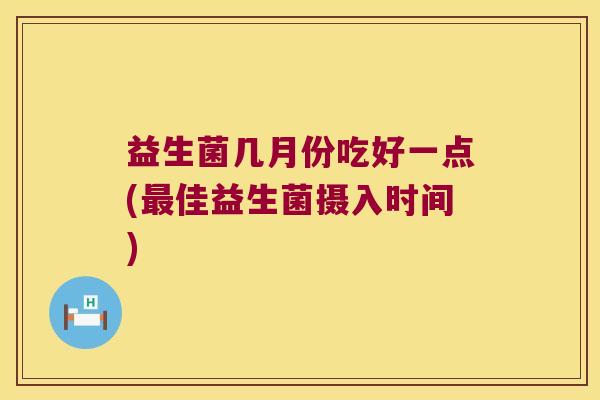益生菌几月份吃好一点(最佳益生菌摄入时间)