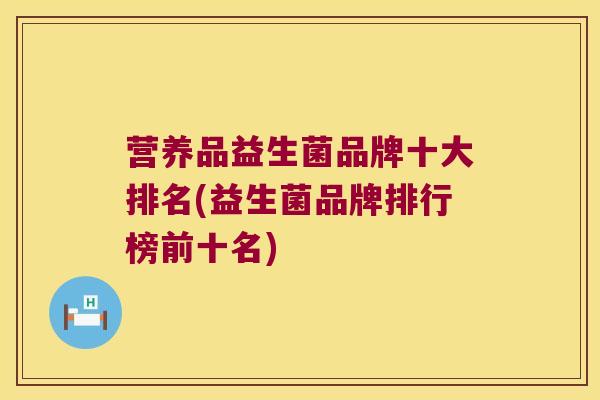 营养品益生菌品牌十大排名(益生菌品牌排行榜前十名)