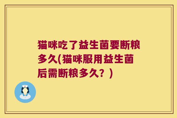 猫咪吃了益生菌要断粮多久(猫咪服用益生菌后需断粮多久？)