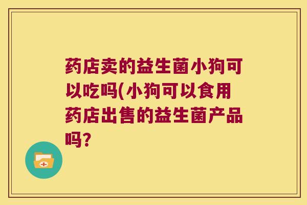 药店卖的益生菌小狗可以吃吗(小狗可以食用药店出售的益生菌产品吗？