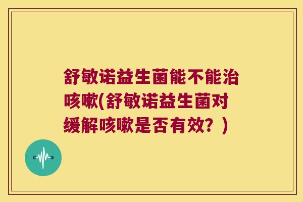 舒敏诺益生菌能不能治咳嗽(舒敏诺益生菌对缓解咳嗽是否有效？)