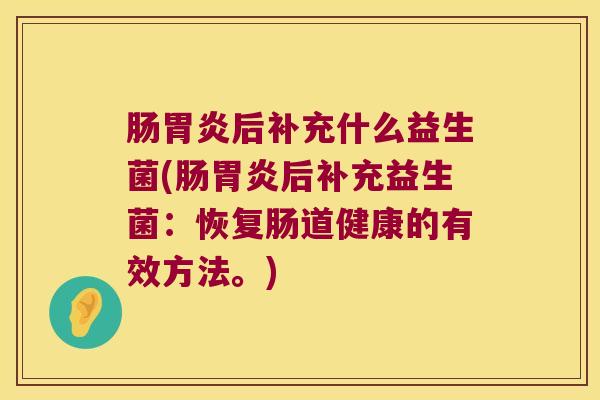 肠胃炎后补充什么益生菌(肠胃炎后补充益生菌：恢复肠道健康的有效方法。)