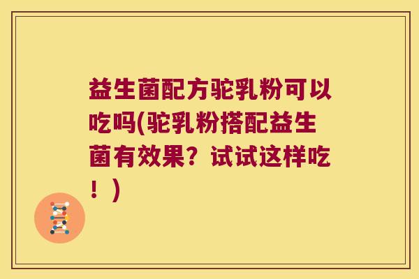 益生菌配方驼乳粉可以吃吗(驼乳粉搭配益生菌有效果?试试这样吃!) 益生菌配方驼乳粉可以吃吗(驼乳粉搭配益生菌有效果?试试这样吃!)
