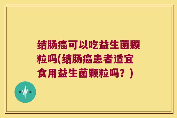 结肠癌可以吃益生菌颗粒吗(结肠癌患者适宜食用益生菌颗粒吗？)