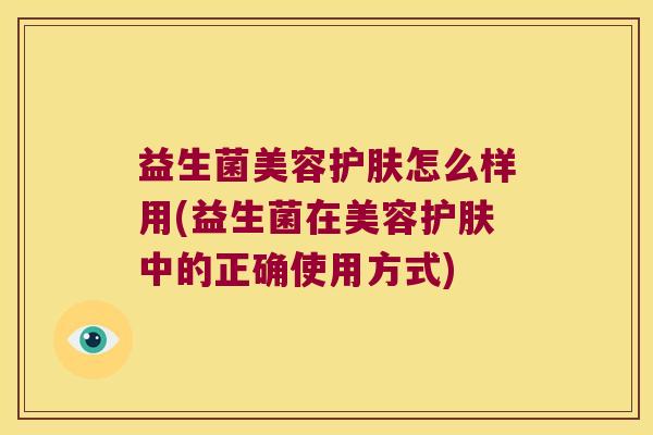 益生菌美容护肤怎么样用(益生菌在美容护肤中的正确使用方式)