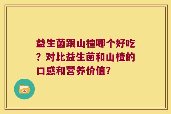 益生菌跟山楂哪个好吃?对比益生菌和山楂的口感和营养价值? 益生菌跟山楂哪个好吃?对比益生菌和山楂的口感和营养价值?