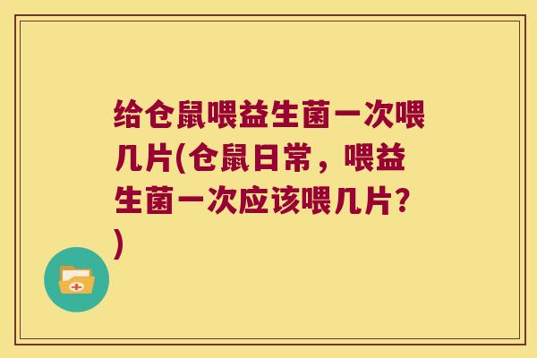 给仓鼠喂益生菌一次喂几片(仓鼠日常,喂益生菌一次应该喂几片?) 给仓鼠喂益生菌一次喂几片(仓鼠日常,喂益生菌一次应该喂几片?)