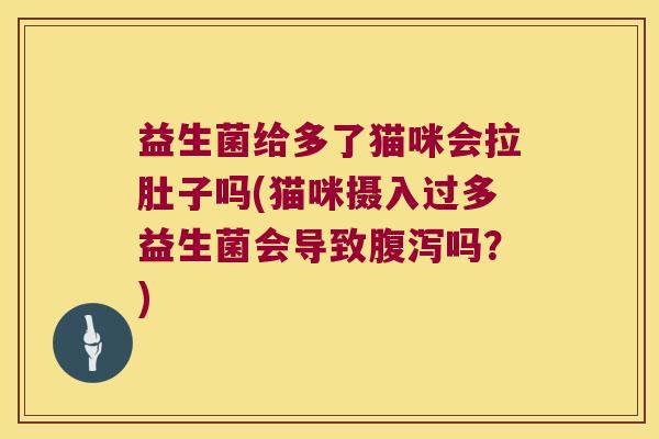 益生菌给多了猫咪会拉肚子吗(猫咪摄入过多益生菌会导致吗?) 益生菌给多了猫咪会拉肚子吗(猫咪摄入过多益生菌会导致吗?)
