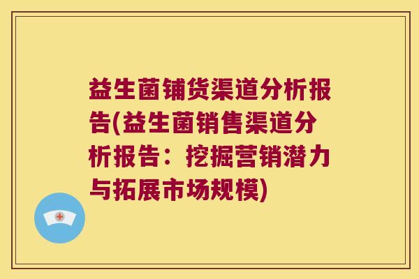 益生菌铺货渠道分析报告(益生菌销售渠道分析报告：挖掘营销潜力与拓展市场规模)