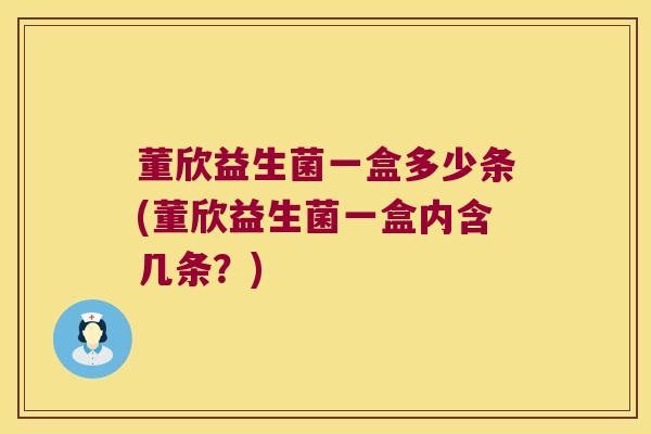 董欣益生菌一盒多少条(董欣益生菌一盒内含几条？)