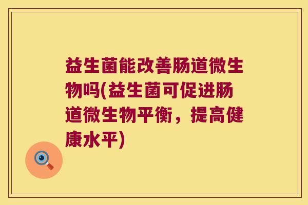 益生菌能改善肠道微生物吗(益生菌可促进肠道微生物平衡，提高健康水平)