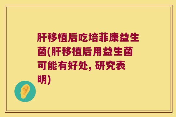 移植后吃培菲康益生菌(移植后用益生菌可能有好处, 研究表明) 移植后吃培菲康益生菌(移植后用益生菌可能有好处, 研究表明)