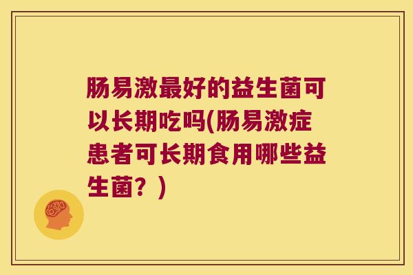 肠易激最好的益生菌可以长期吃吗(肠易激症患者可长期食用哪些益生菌？)