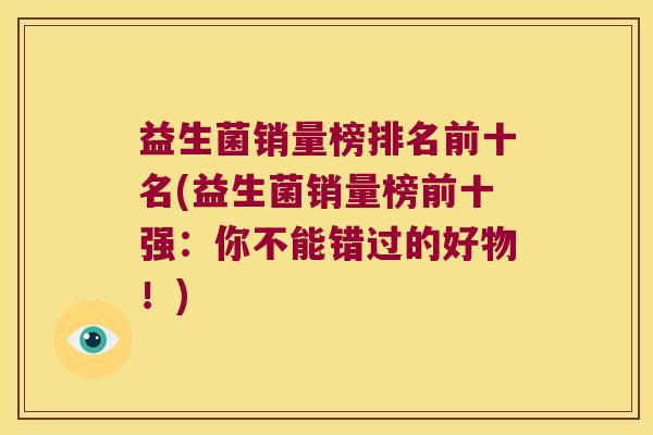益生菌销量榜排名前十名(益生菌销量榜前十强：你不能错过的好物！)