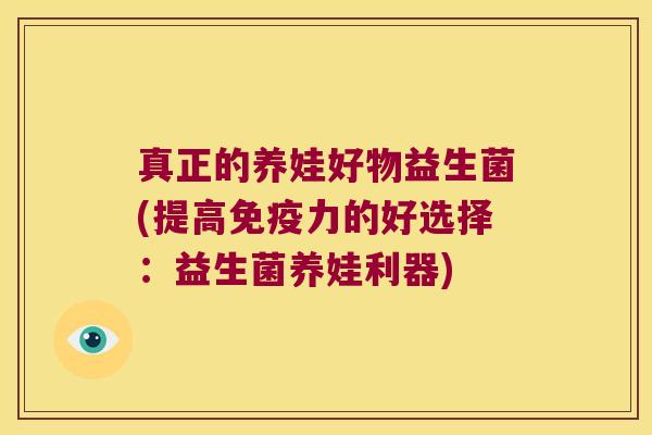 真正的养娃好物益生菌(提高免疫力的好选择：益生菌养娃利器)