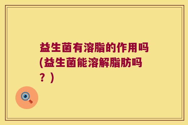 益生菌有溶脂的作用吗(益生菌能溶解脂肪吗?) 益生菌有溶脂的作用吗(益生菌能溶解脂肪吗?)