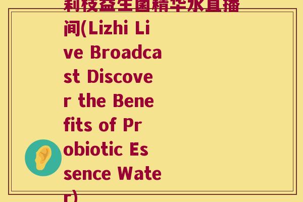 莉枝益生菌精华水直播间(Lizhi Live Broadcast Discover the Benefits of Probiotic Essence Water)