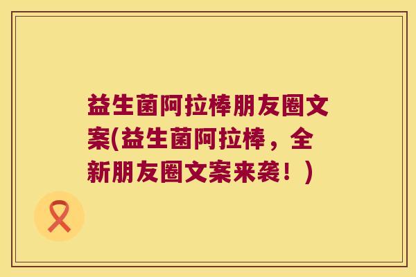 益生菌阿拉棒朋友圈文案(益生菌阿拉棒，全新朋友圈文案来袭！)