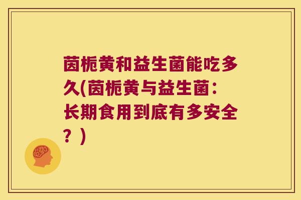 茵栀黄和益生菌能吃多久(茵栀黄与益生菌：长期食用到底有多安全？)