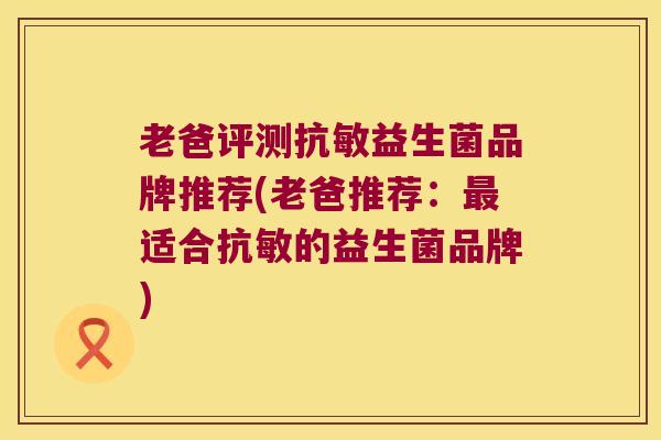 老爸评测抗敏益生菌品牌推荐(老爸推荐：最适合抗敏的益生菌品牌)
