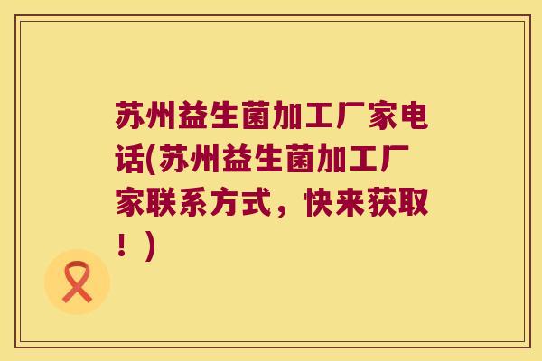 苏州益生菌加工厂家电话(苏州益生菌加工厂家联系方式，快来获取！)