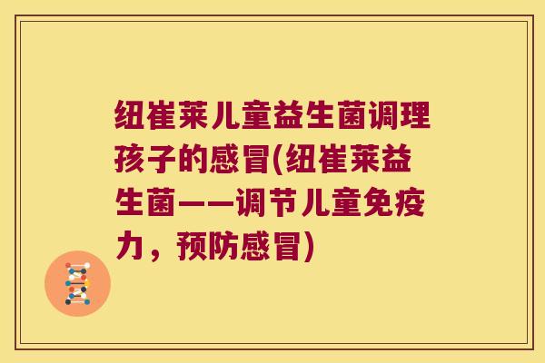纽崔莱儿童益生菌调理孩子的感冒(纽崔莱益生菌——调节儿童免疫力，预防感冒)