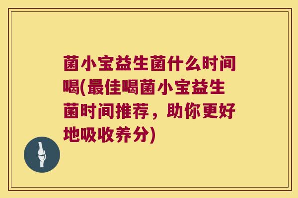 菌小宝益生菌什么时间喝(最佳喝菌小宝益生菌时间推荐，助你更好地吸收养分)