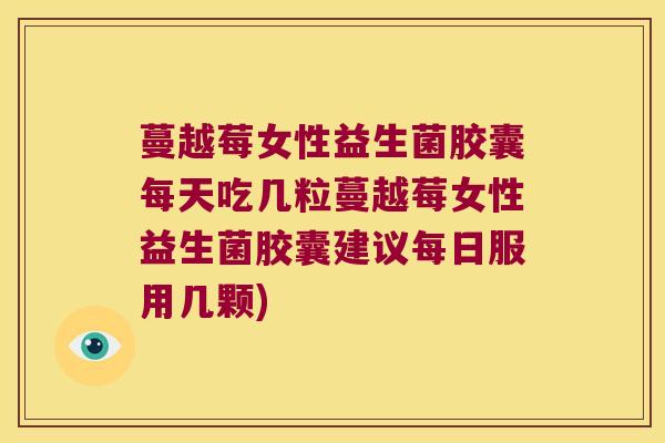 蔓越莓女性益生菌胶囊每天吃几粒蔓越莓女性益生菌胶囊建议每日服用几颗)