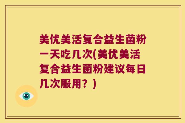 美优美活复合益生菌粉一天吃几次(美优美活复合益生菌粉建议每日几次服用？)