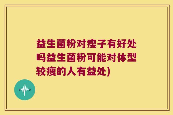 益生菌粉对瘦子有好处吗益生菌粉可能对体型较瘦的人有益处)