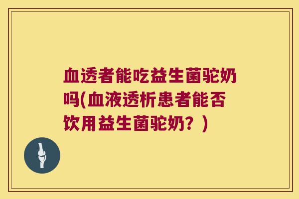 透者能吃益生菌驼奶吗(液透析患者能否饮用益生菌驼奶?) 透者能吃益生菌驼奶吗(液透析患者能否饮用益生菌驼奶?)