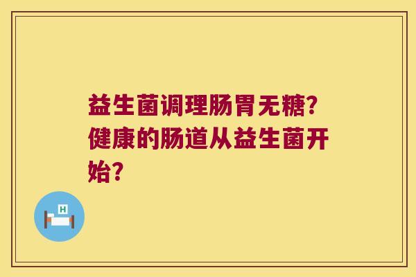 益生菌调理肠胃无糖？健康的肠道从益生菌开始？