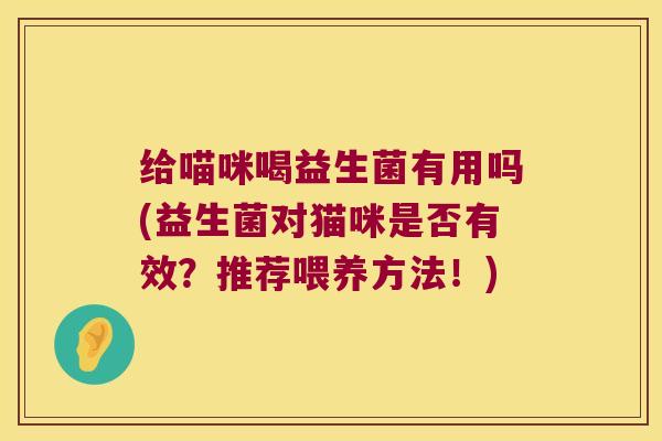 给喵咪喝益生菌有用吗(益生菌对猫咪是否有效？推荐喂养方法！)