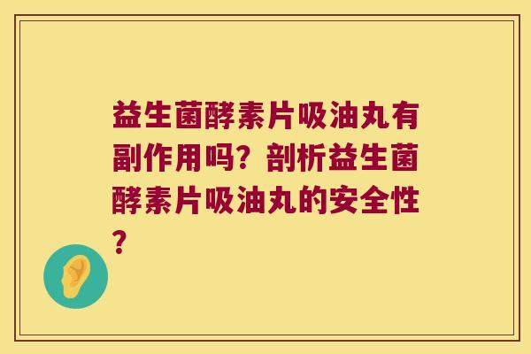 益生菌酵素片吸油丸有副作用吗？剖析益生菌酵素片吸油丸的安全性？