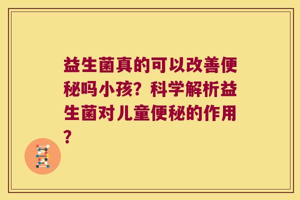 益生菌真的可以改善便秘吗小孩？科学解析益生菌对儿童便秘的作用？
