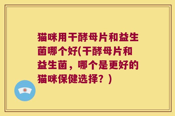 猫咪用干酵母片和益生菌哪个好(干酵母片和益生菌，哪个是更好的猫咪保健选择？)
