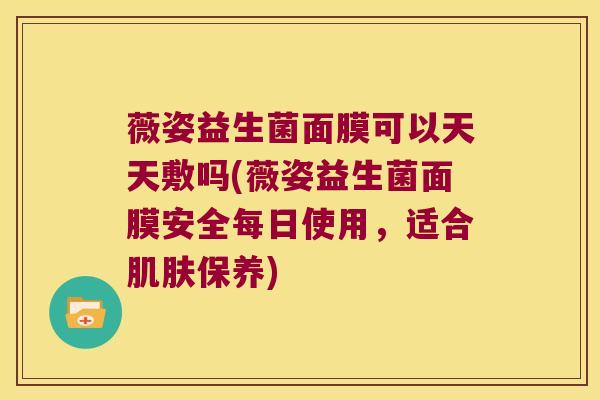 薇姿益生菌面膜可以天天敷吗(薇姿益生菌面膜安全每日使用，适合肌肤保养)