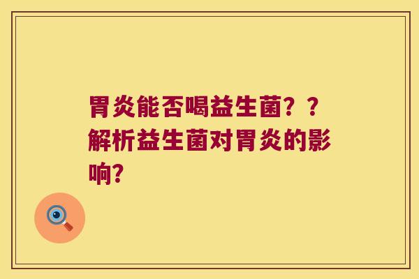 胃炎能否喝益生菌？？解析益生菌对胃炎的影响？